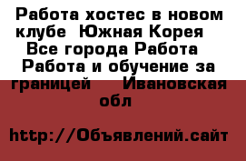 Работа хостес в новом клубе, Южная Корея  - Все города Работа » Работа и обучение за границей   . Ивановская обл.